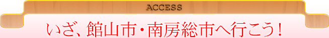 ACCESS いざ、館山市・南房総市へ行こう！