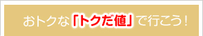 おトクな「トクだ値」で行こう！