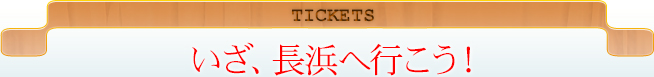 TICKETSいざ、長浜へ行こう！