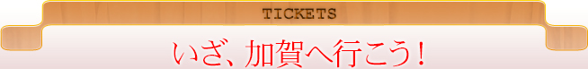 TICKETSいざ、加賀へ行こう！