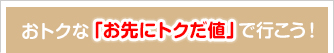 おトクな「お先にトクだ値」で行こう!