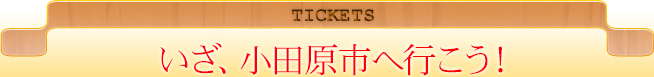 TICKETS いざ、小田原市へ行こう！