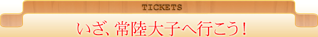 TICKETS｜いざ、常陸大子へ行こう！