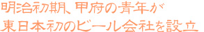 明治初期、甲府の青年が東日本初のビール会社を設立