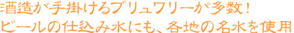 酒造が手掛けるブリュワリーが多数！ビールの仕込み水にも、各地の名水を使用