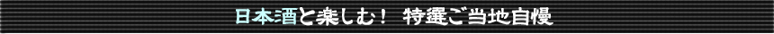 ◆日本酒と楽しむ！ 特選ご当地自慢