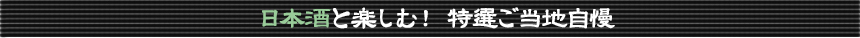 ◆日本酒と楽しむ！ 特選ご当地自慢