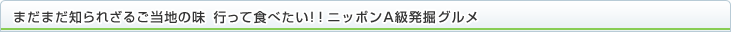 まだまだ知られざるご当地の味 行って食べたい！ニッポンA級発掘グルメ