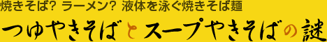 [コラム]焼きそば？　ラーメン？　液体を泳ぐ焼きそば麺「つゆやきそばとスープやきそばの謎」