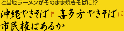 [コラム]ご当地ラーメンがそのまま焼きそばに!?「沖縄やきそばと喜多方やきそばに市民権はあるか」