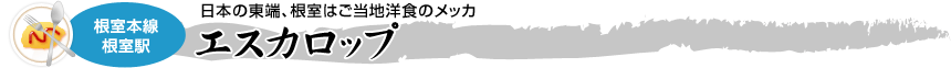 [根室本線　根室駅]日本の東端、根室はご当地洋食のメッカ「エスカロップ」