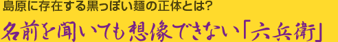 [コラム]島原に存在する黒っぽい麺の正体とは 名前を聞いても想像できない「六兵衛」