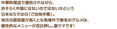 中華料理店で提供されながら、おそらく中国にはないのではないかという日本ならではの「ご当地中華」。地元の認知度が高くとも地域外で無名のグルメは、個性的なメニューが目白押し。激ウマです！