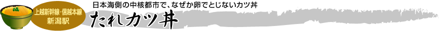 [上越新幹線･信越本線 新潟駅] 日本海側の中核都市で、なぜか卵でとじないカツ丼「たれカツ丼」