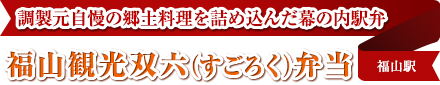 調製元自慢の郷土料理を詰め込んだ幕の内駅弁
福山観光双六（すごろく）弁当
福山駅
