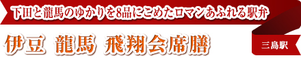 下田と龍馬のゆかりを8品にこめたロマンあふれる駅弁
伊豆 龍馬 飛翔会席膳
三島駅