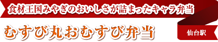 食材王国みやぎのおいしさが詰まったキャラ弁当｜むすび丸おむすび弁当｜仙台駅