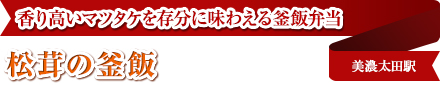 香り高いマツタケを存分に味わえる釜飯弁当｜松茸の釜飯｜美濃太田駅