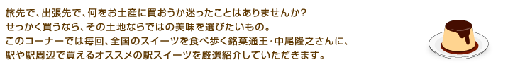 旅先で、出張先で、何をお土産に買おうか迷ったことはありませんか？　せっかく買うなら、その土地ならではの美味を買いたいもの。このコーナーでは毎回、全国のスイーツを食べ歩く銘菓通王･中尾隆之さんに、駅や駅周辺で買えるオススメの駅スイーツを厳選紹介していただきます。