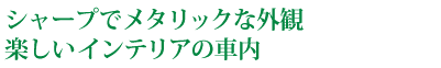 シャープでメタリックな外観楽しいインテリアの車内