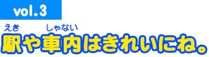 vol.3　駅や車内はきれいにね。