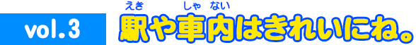vol.3 駅や車内はきれいにね。