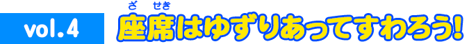 vol.4 座席はゆずりあってすわろう！