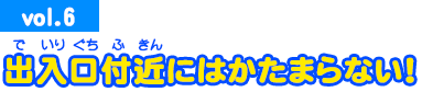 vol.6 出入口付近にはかたまらない！