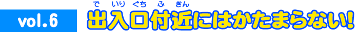 vol.6 出入口付近にはかたまらない！
