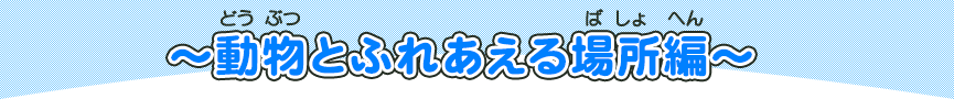 動物とふれあえる場所編