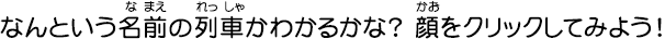 なんという名前の列車かわかるかな？　顔をクリックしてみよう！
