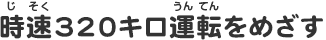 時速320キロ運転をめざす