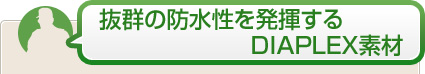 抜群の防水性を発揮するDIAPLEX素材 