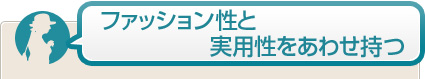 ファッション性と実用性をあわせ持つ 