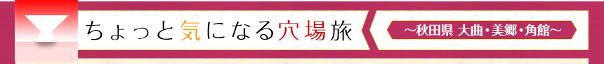 ちょっと気になる穴場旅｜～秋田県　大曲・美郷・角館～