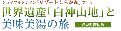 ジョイフルトレイン「リゾートしらかみ」で行く 世界遺産「白神山地」と美味美湯の旅（青森県深浦町）