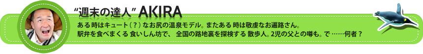 週末の達人AKIRA｜ ある時はキュート（？）なお尻の温泉モデル。またあるある時は敬虔なお遍路さん。駅弁を食べまくる食いしん坊で、で、全国の路地裏を探検する散歩人。2児の父との噂も。で……何者？ 