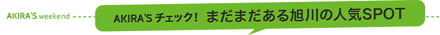 AKIRA’S weekend AKIRA’Sチェック！ まだまだある 旭川の人気SPOT