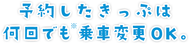 予約したきっぷは何回でも（※）乗車変更OK。