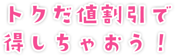 トクだ値割引の適用で得しちゃおう！