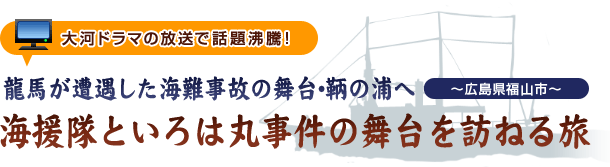 大河ドラマの放送で話題沸騰！　龍馬が遭遇した海難事故の舞台･鞆の浦へ　海援隊といろは丸事件の舞台を訪ねる旅　～広島県福山市～