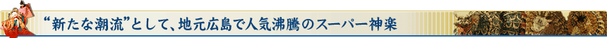 “新たな潮流”として、地元広島で人気沸騰のスーパー神楽