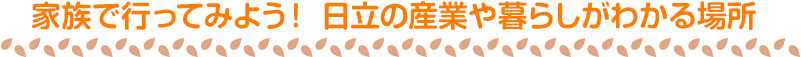 家族で行ってみよう！ 日立の産業や暮らしがわかる場所