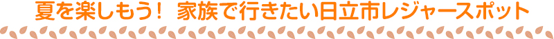 夏を楽しもう！ 家族で行きたい日立市レジャースポット