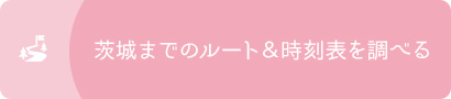 ●茨城までのルート＆時刻表を調べる
