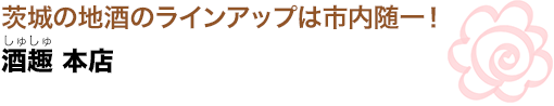 茨城の地酒のラインアップは市内随一！
酒趣（しゅしゅ）本店