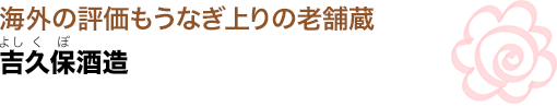 海外の評価もうなぎ上りの老舗蔵
吉久保酒造