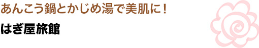 あんこう鍋とかじめ湯で美肌に！
はぎ屋旅館