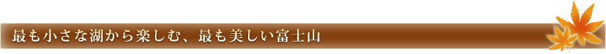 最も小さな湖から楽しむ、最も美しい富士山