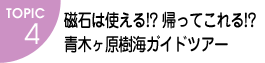 TOPIC4　磁石は使える!? 帰ってこれる!? 青木ヶ原樹海ガイドツアー